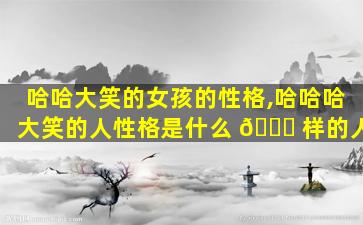 哈哈大笑的女孩的性格,哈哈哈大笑的人性格是什么 🐞 样的人